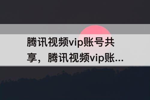 腾讯视频vip账号共享，腾讯视频vip账号共享网站