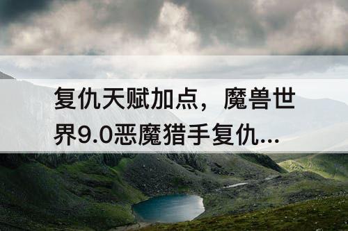 复仇天赋加点，魔兽世界9.0恶魔猎手复仇天赋加点