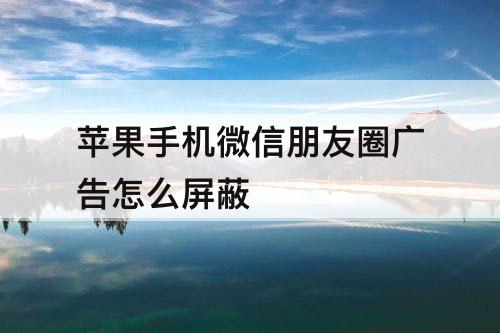 苹果手机微信朋友圈广告怎么屏蔽