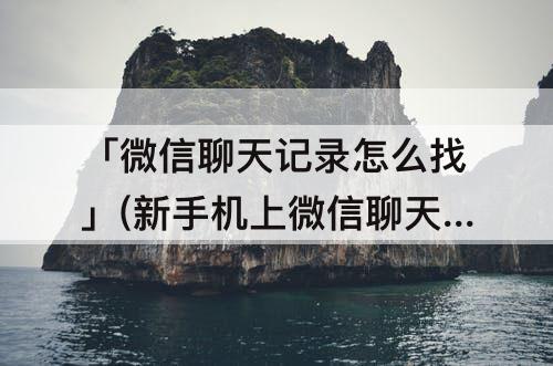 「微信聊天记录怎么找」(新手机上微信聊天记录怎么找回)