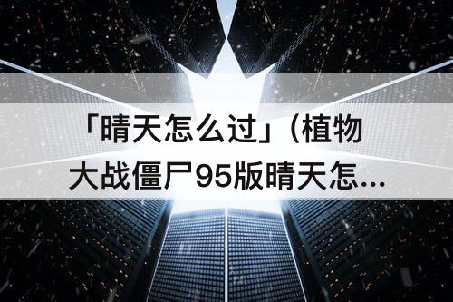 「晴天怎么过」(植物大战僵尸95版晴天怎么过)
