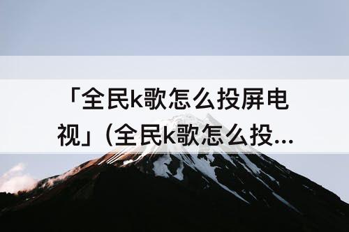 「全民k歌怎么投屏电视」(全民k歌怎么投屏电视唱歌 苹果)