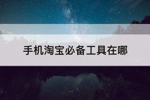 手机淘宝必备工具在哪