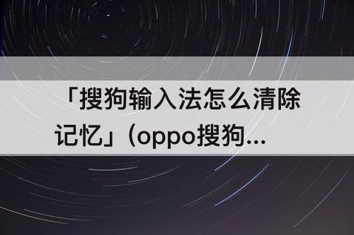 「搜狗输入法怎么清除记忆」(oppo搜狗输入法怎么清除记忆)