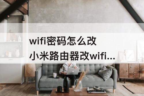 wifi密码怎么改 小米路由器改wifi密码怎么改