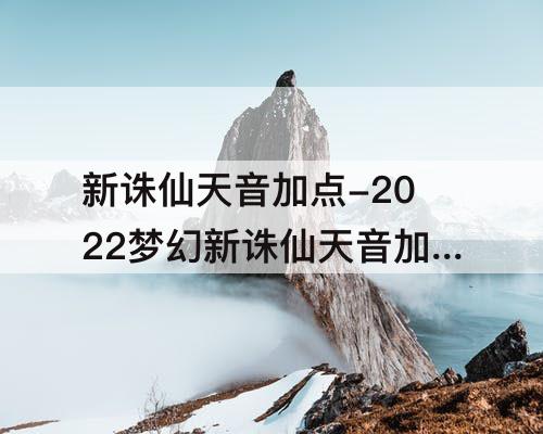 新诛仙天音加点-2022梦幻新诛仙天音加点攻略
