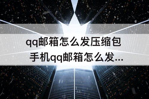 qq邮箱怎么发压缩包 手机qq邮箱怎么发压缩包给别人