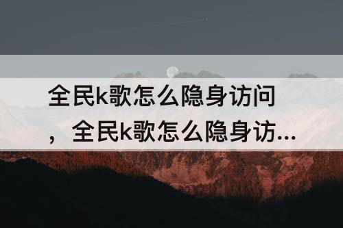 全民k歌怎么隐身访问，全民k歌怎么隐身访问别人的主页