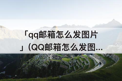 「qq邮箱怎么发图片」(QQ邮箱怎么发图片集)