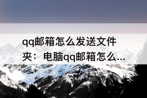 qq邮箱怎么发送文件夹：电脑qq邮箱怎么发送文件夹