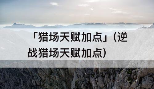 「猎场天赋加点」(逆战猎场天赋加点)