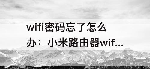 wifi密码忘了怎么办：小米路由器wifi密码忘了怎么办
