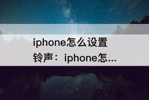 iphone怎么设置铃声：iphone怎么设置铃声自定义QQ音乐