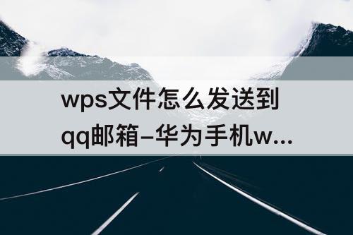wps文件怎么发送到qq邮箱-华为手机wps文件怎么发送到qq邮箱