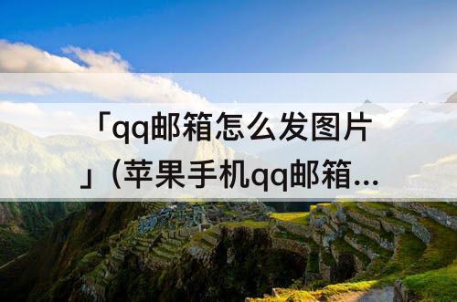 「qq邮箱怎么发图片」(苹果手机qq邮箱怎么发图片给别人)