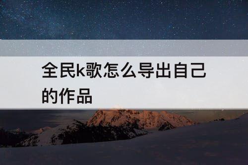 全民k歌怎么导出自己的作品