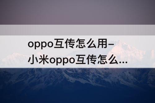 oppo互传怎么用-小米oppo互传怎么用