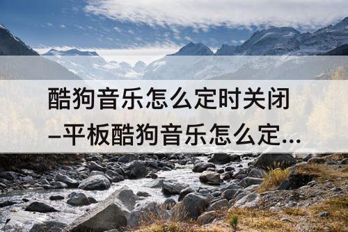 酷狗音乐怎么定时关闭-平板酷狗音乐怎么定时关闭