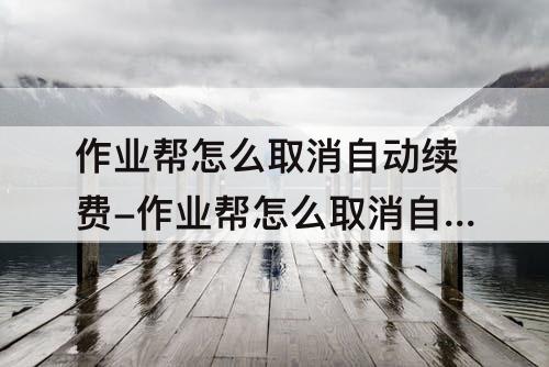 作业帮怎么取消自动续费-作业帮怎么取消自动续费退款