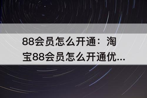 88会员怎么开通：淘宝88会员怎么开通优酷会员权益