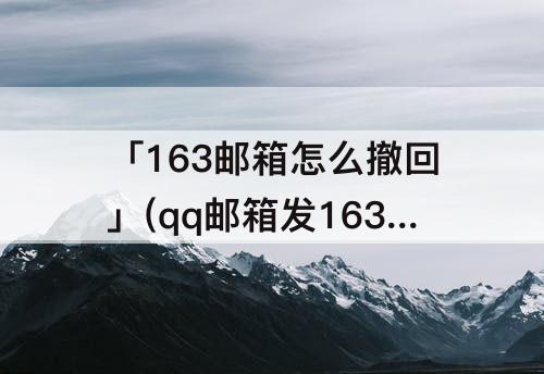 「163邮箱怎么撤回」(qq邮箱发163邮箱怎么撤回)
