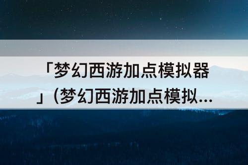 「梦幻西游加点模拟器」(梦幻西游加点模拟器 带强身术)
