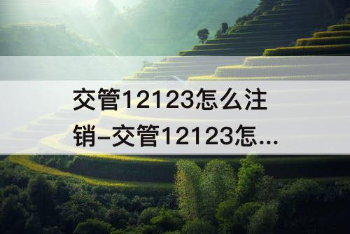 交管12123怎么注销-交管12123怎么注销以前账号