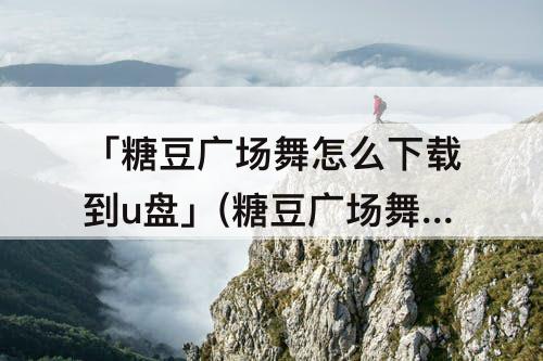 「糖豆广场舞怎么下载到u盘」(糖豆广场舞怎么下载到u盘mp3格式)