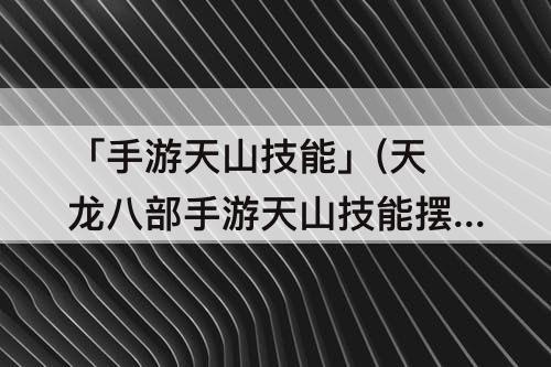 「手游天山技能」(天龙八部手游天山技能摆放顺序)