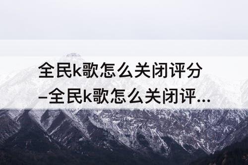 全民k歌怎么关闭评分-全民k歌怎么关闭评分功能