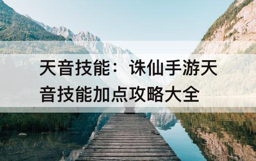 天音技能：诛仙手游天音技能加点攻略大全