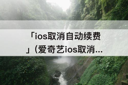 「ios取消自动续费」(爱奇艺ios取消自动续费)