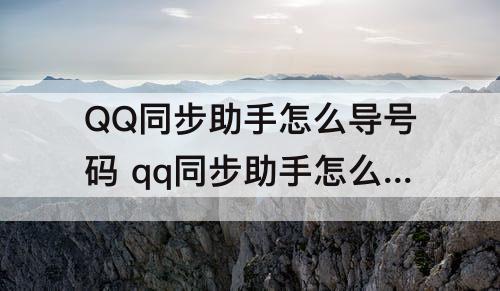 QQ同步助手怎么导号码 qq同步助手怎么导号码到另一个手机