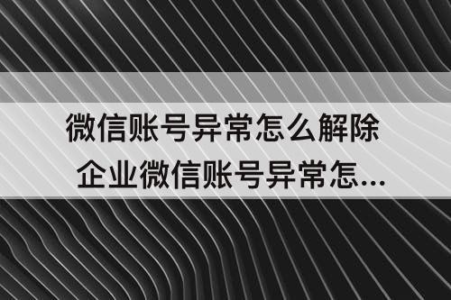 微信账号异常怎么解除 企业微信账号异常怎么解除