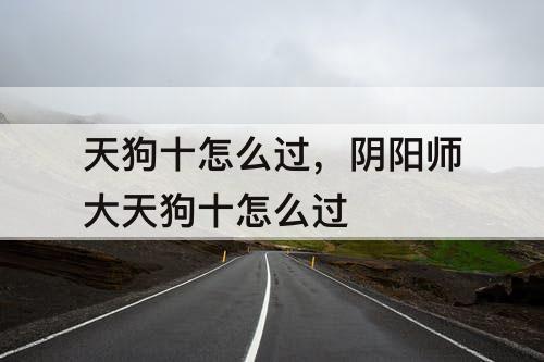 天狗十怎么过，阴阳师大天狗十怎么过