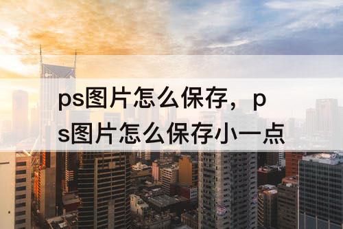 ps图片怎么保存，ps图片怎么保存小一点