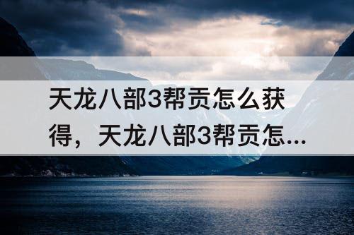 天龙八部3帮贡怎么获得，天龙八部3帮贡怎么获得最多
