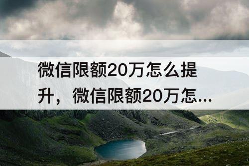 微信限额20万怎么提升，微信限额20万怎么提升到50万不换银行卡