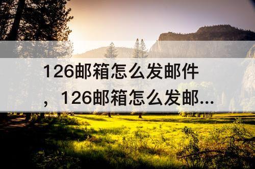 126邮箱怎么发邮件，126邮箱怎么发邮件给别人