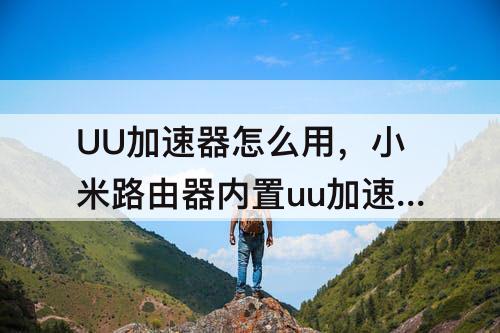 UU加速器怎么用，小米路由器内置uu加速器怎么用
