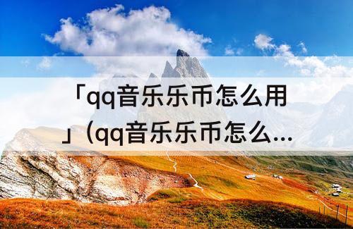 「qq音乐乐币怎么用」(qq音乐乐币怎么用微信充值)