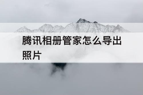 腾讯相册管家怎么导出照片
