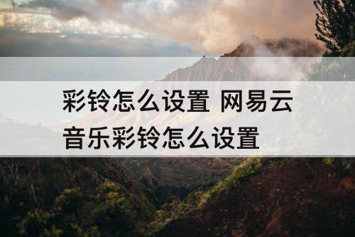 彩铃怎么设置 网易云音乐彩铃怎么设置