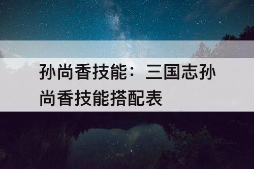 孙尚香技能：三国志孙尚香技能搭配表