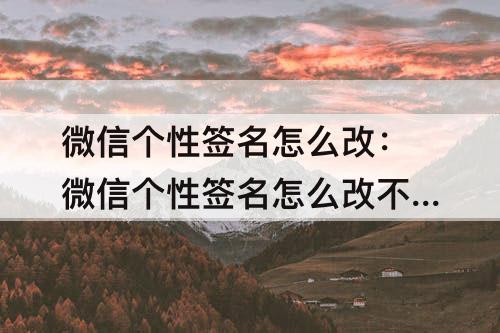 微信个性签名怎么改：微信个性签名怎么改不了了呢