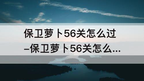 保卫萝卜56关怎么过-保卫萝卜56关怎么过图解法