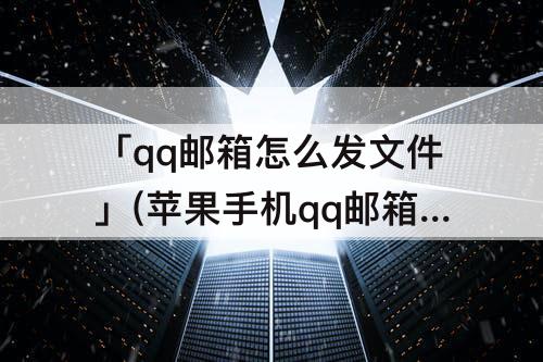 「qq邮箱怎么发文件」(苹果手机qq邮箱怎么发文件)