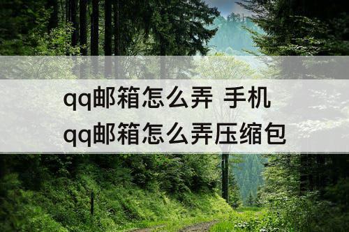qq邮箱怎么弄 手机qq邮箱怎么弄压缩包