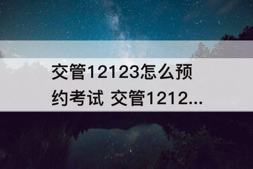 交管12123怎么预约考试 交管12123怎么预约考试显示未报名驾驶人考试