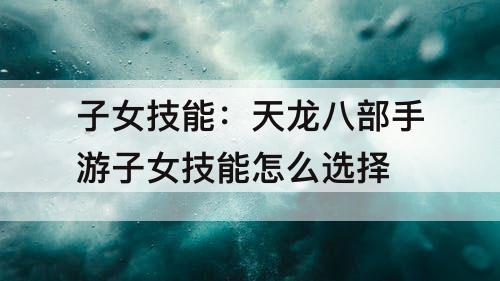 子女技能：天龙八部手游子女技能怎么选择